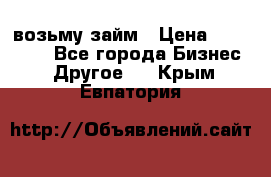 возьму займ › Цена ­ 200 000 - Все города Бизнес » Другое   . Крым,Евпатория